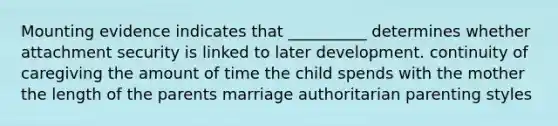 Mounting evidence indicates that __________ determines whether attachment security is linked to later development. continuity of caregiving the amount of time the child spends with the mother the length of the parents marriage authoritarian parenting styles