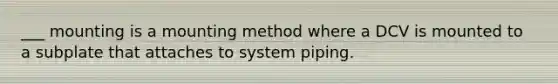 ___ mounting is a mounting method where a DCV is mounted to a subplate that attaches to system piping.