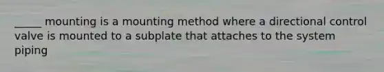 _____ mounting is a mounting method where a directional control valve is mounted to a subplate that attaches to the system piping