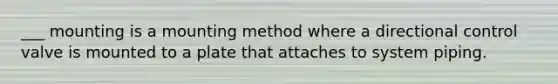 ___ mounting is a mounting method where a directional control valve is mounted to a plate that attaches to system piping.