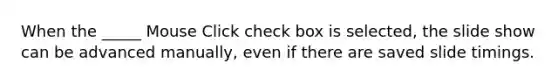 When the _____ Mouse Click check box is selected, the slide show can be advanced manually, even if there are saved slide timings.