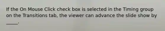 If the On Mouse Click check box is selected in the Timing group on the Transitions tab, the viewer can advance the slide show by _____.