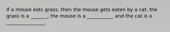 If a mouse eats grass, then the mouse gets eaten by a cat, the grass is a _______, the mouse is a ___________ and the cat is a ________________.