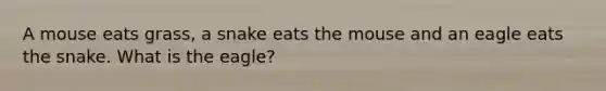 A mouse eats grass, a snake eats the mouse and an eagle eats the snake. What is the eagle?