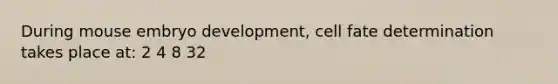 During mouse embryo development, cell fate determination takes place at: 2 4 8 32