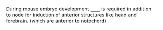 During mouse embryo development ____ is required in addition to node for induction of anterior structures like head and forebrain. (which are anterior to notochord)