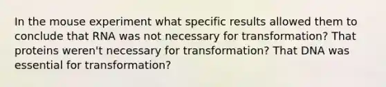 In the mouse experiment what specific results allowed them to conclude that RNA was not necessary for transformation? That proteins weren't necessary for transformation? That DNA was essential for transformation?