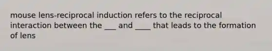 mouse lens-reciprocal induction refers to the reciprocal interaction between the ___ and ____ that leads to the formation of lens