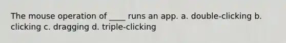 The mouse operation of ____ runs an app. a. double-clicking b. ​clicking c. ​dragging d. ​triple-clicking