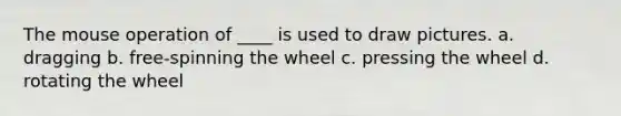 The mouse operation of ____ is used to draw pictures. a. dragging b. ​free-spinning the wheel c. ​pressing the wheel d. ​rotating the wheel