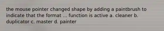 the mouse pointer changed shape by adding a paintbrush to indicate that the format ... function is active a. cleaner b. duplicator c. master d. painter