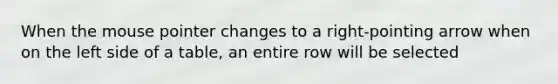 When the mouse pointer changes to a right-pointing arrow when on the left side of a table, an entire row will be selected