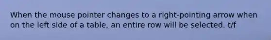 When the mouse pointer changes to a right-pointing arrow when on the left side of a table, an entire row will be selected. t/f