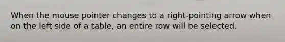 When the mouse pointer changes to a right-pointing arrow when on the left side of a table, an entire row will be selected.