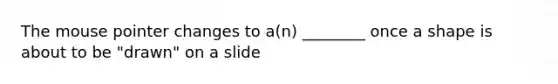 The mouse pointer changes to a(n) ________ once a shape is about to be "drawn" on a slide