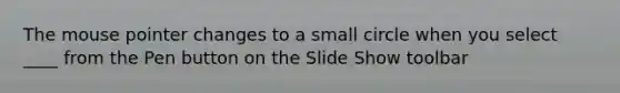 The mouse pointer changes to a small circle when you select ____ from the Pen button on the Slide Show toolbar