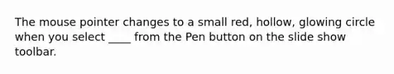 The mouse pointer changes to a small red, hollow, glowing circle when you select ____ from the Pen button on the slide show toolbar.