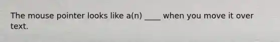 The mouse pointer looks like a(n) ____ when you move it over text.