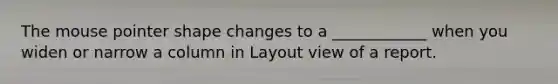 The mouse pointer shape changes to a ____________ when you widen or narrow a column in Layout view of a report.