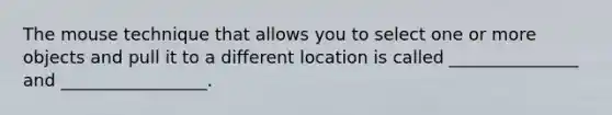 The mouse technique that allows you to select one or more objects and pull it to a different location is called _______________ and _________________.