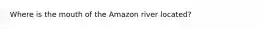 Where is the mouth of the Amazon river located?