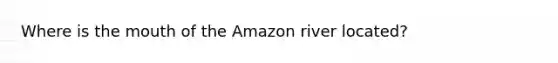 Where is the mouth of the Amazon river located?