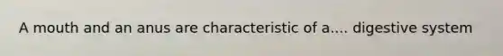 A mouth and an anus are characteristic of a.... digestive system