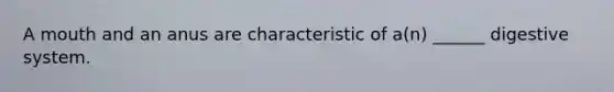 A mouth and an anus are characteristic of a(n) ______ digestive system.