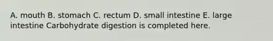 A. mouth B. stomach C. rectum D. small intestine E. large intestine Carbohydrate digestion is completed here.