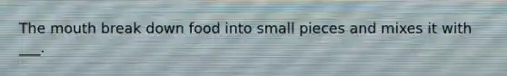 The mouth break down food into small pieces and mixes it with ___.