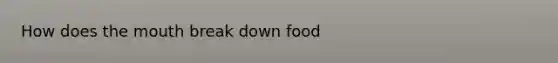 How does <a href='https://www.questionai.com/knowledge/krBoWYDU6j-the-mouth' class='anchor-knowledge'>the mouth</a> break down food