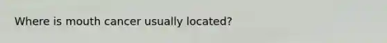 Where is mouth cancer usually located?