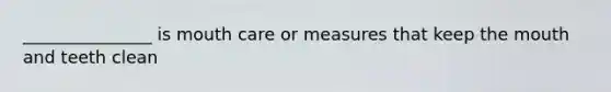 _______________ is mouth care or measures that keep the mouth and teeth clean