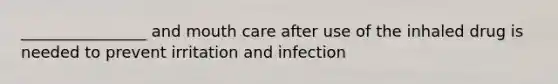 ________________ and mouth care after use of the inhaled drug is needed to prevent irritation and infection