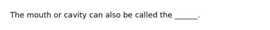 The mouth or cavity can also be called the ______.