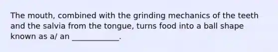 <a href='https://www.questionai.com/knowledge/krBoWYDU6j-the-mouth' class='anchor-knowledge'>the mouth</a>, combined with the grinding mechanics of the teeth and the salvia from the tongue, turns food into a ball shape known as a/ an ____________.