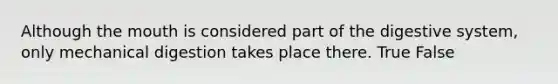 Although the mouth is considered part of the digestive system, only mechanical digestion takes place there. True False