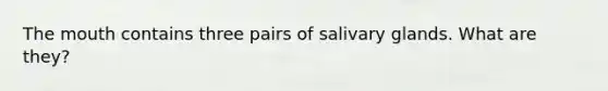 The mouth contains three pairs of salivary glands. What are they?