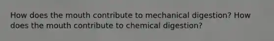 How does the mouth contribute to mechanical digestion? How does the mouth contribute to chemical digestion?