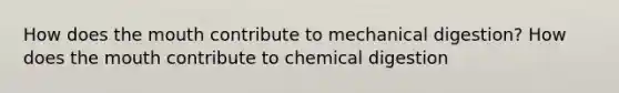 How does the mouth contribute to mechanical digestion? How does the mouth contribute to chemical digestion