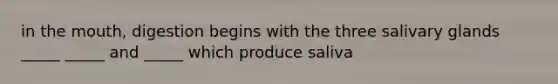in the mouth, digestion begins with the three salivary glands _____ _____ and _____ which produce saliva