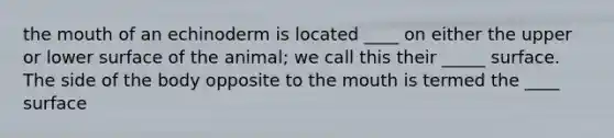 <a href='https://www.questionai.com/knowledge/krBoWYDU6j-the-mouth' class='anchor-knowledge'>the mouth</a> of an echinoderm is located ____ on either the upper or lower surface of the animal; we call this their _____ surface. The side of the body opposite to the mouth is termed the ____ surface