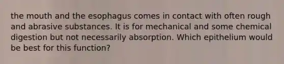 the mouth and the esophagus comes in contact with often rough and abrasive substances. It is for mechanical and some chemical digestion but not necessarily absorption. Which epithelium would be best for this function?