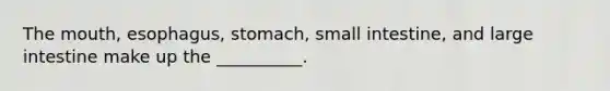 The mouth, esophagus, stomach, small intestine, and large intestine make up the __________.