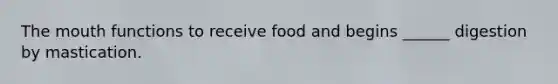 The mouth functions to receive food and begins ______ digestion by mastication.