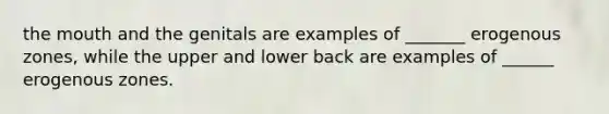 the mouth and the genitals are examples of _______ erogenous zones, while the upper and lower back are examples of ______ erogenous zones.