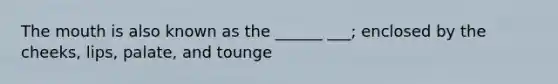 <a href='https://www.questionai.com/knowledge/krBoWYDU6j-the-mouth' class='anchor-knowledge'>the mouth</a> is also known as the ______ ___; enclosed by the cheeks, lips, palate, and tounge