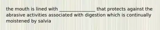 the mouth is lined with ________________ that protects against the abrasive activities associated with digestion which is continually moistened by salvia