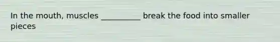 In the mouth, muscles __________ break the food into smaller pieces