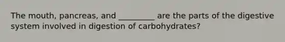 The mouth, pancreas, and _________ are the parts of the digestive system involved in digestion of carbohydrates?